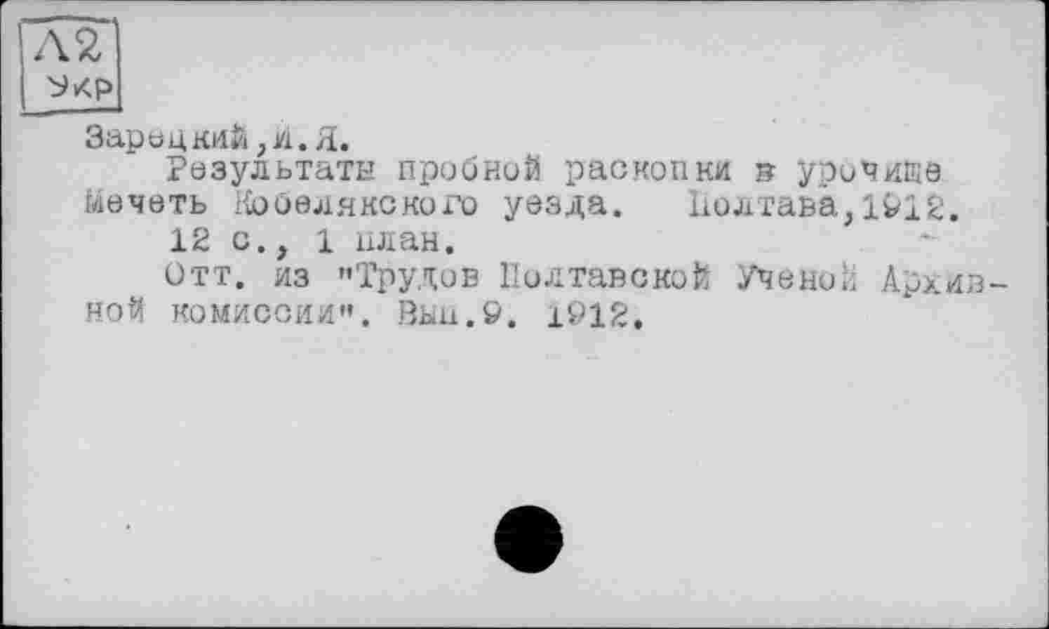 ﻿\2
Зарецкий, и. Я.
Результаты пробной раскопки з урочище мечеть Ко беляке ко го уезда. Полтава,1912.
12 с., 1 план.
Отт. из "Трудов Полтавской Ученой Архив ной комиссии". Выц.9. 1912,